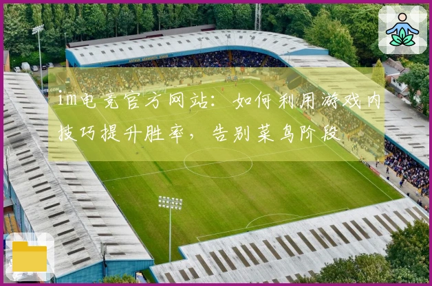 im电竞官方网站：如何利用游戏内技巧提升胜率，告别菜鸟阶段