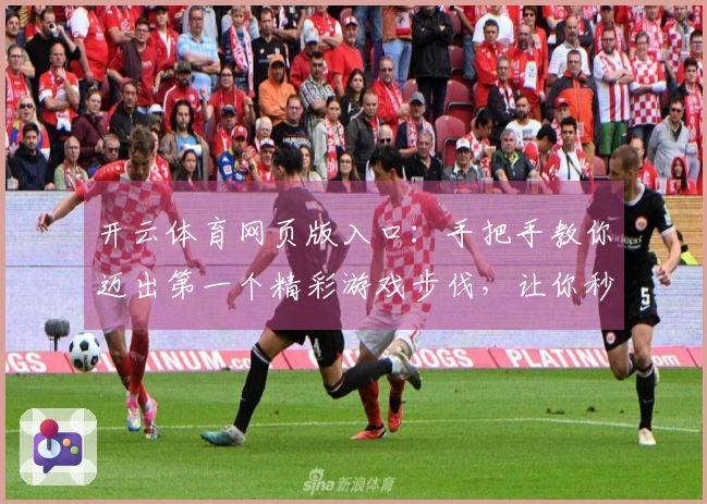 开云体育网页版入口：手把手教你迈出第一个精彩游戏步伐，让你秒懂所有操作！