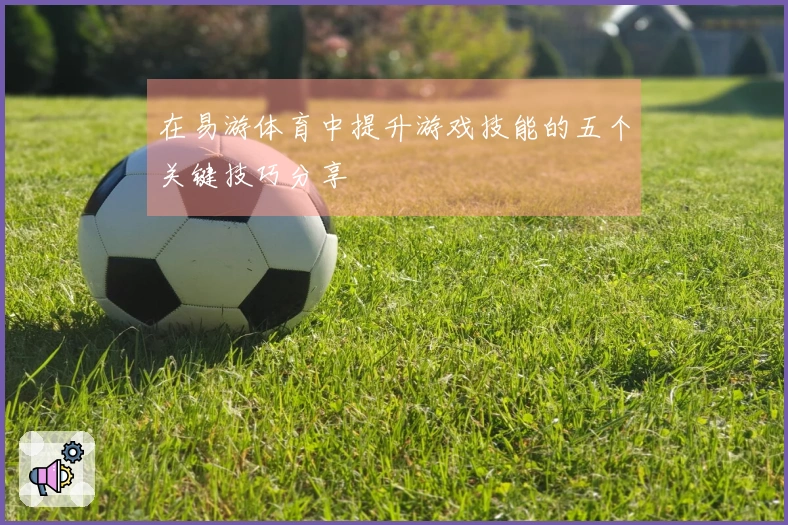 在易游体育中提升游戏技能的五个关键技巧分享