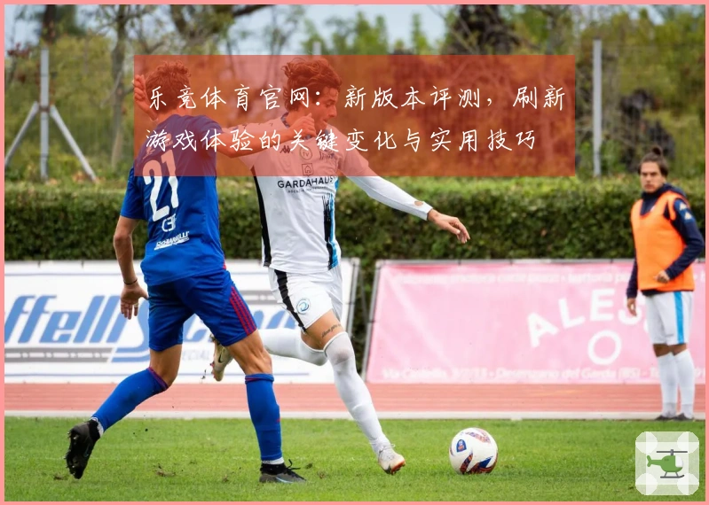 乐竞体育官网：新版本评测，刷新游戏体验的关键变化与实用技巧
