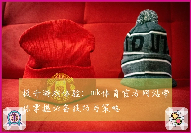 提升游戏体验：mk体育官方网站带你掌握必备技巧与策略