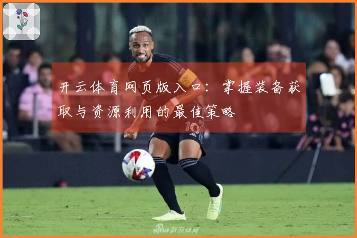 开云体育网页版入口：掌握装备获取与资源利用的最佳策略