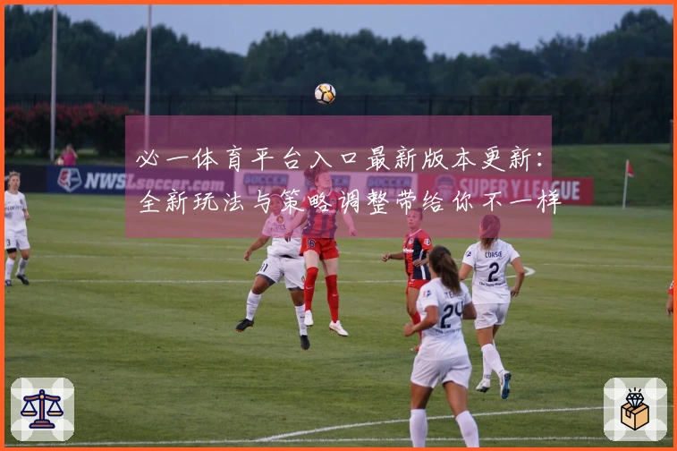 必一体育平台入口最新版本更新：全新玩法与策略调整带给你不一样的游戏体验