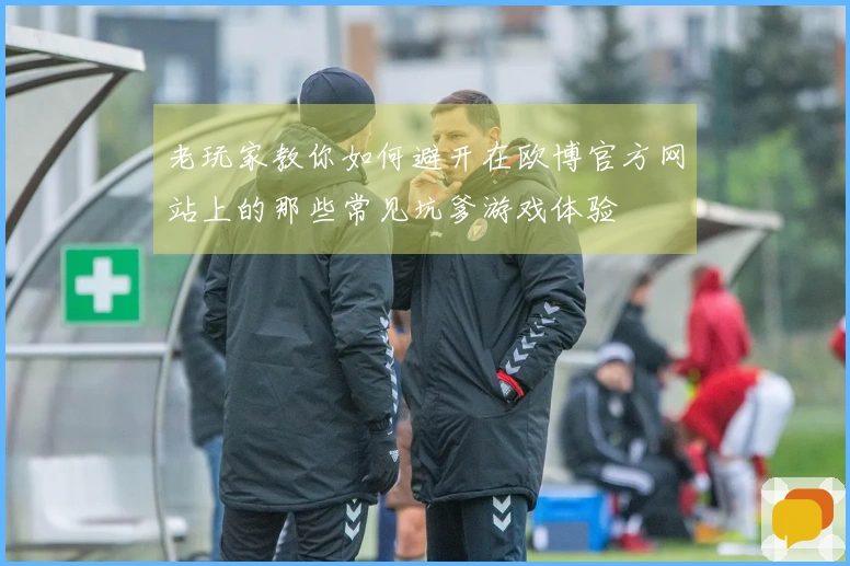 老玩家教你如何避开在欧博官方网站上的那些常见坑爹游戏体验