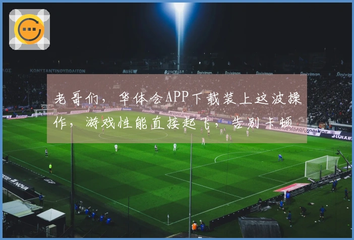 老哥们，华体会APP下载装上这波操作，游戏性能直接起飞，告别卡顿不是梦！