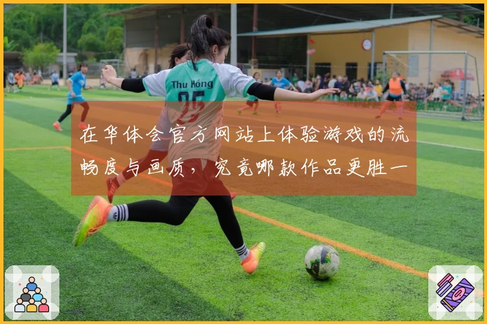 在华体会官方网站上体验游戏的流畅度与画质，究竟哪款作品更胜一筹？