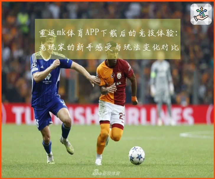 重返mk体育APP下载后的竞技体验：老玩家的新手感受与玩法变化对比