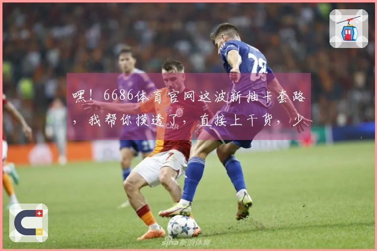 嘿！6686体育官网这波新抽卡套路，我帮你摸透了，直接上干货，少走弯路！