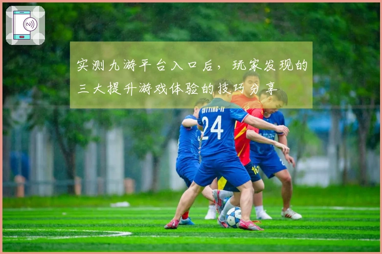 实测九游平台入口后，玩家发现的三大提升游戏体验的技巧分享