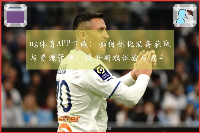 ng体育APP下载：如何优化装备获取与资源管理，提升游戏体验与战斗力