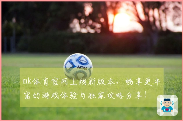 mk体育官网上线新版本，畅享更丰富的游戏体验与独家攻略分享！
