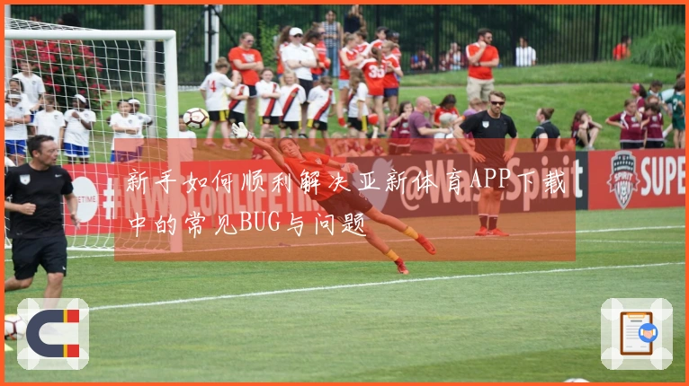 新手如何顺利解决亚新体育APP下载中的常见BUG与问题