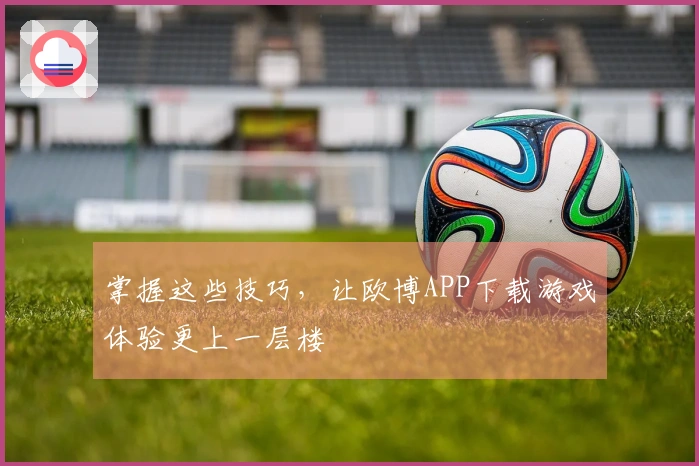 掌握这些技巧，让欧博APP下载游戏体验更上一层楼