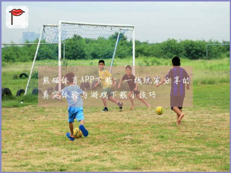 熊猫体育APP下载：一线玩家分享的真实体验与游戏下载小技巧