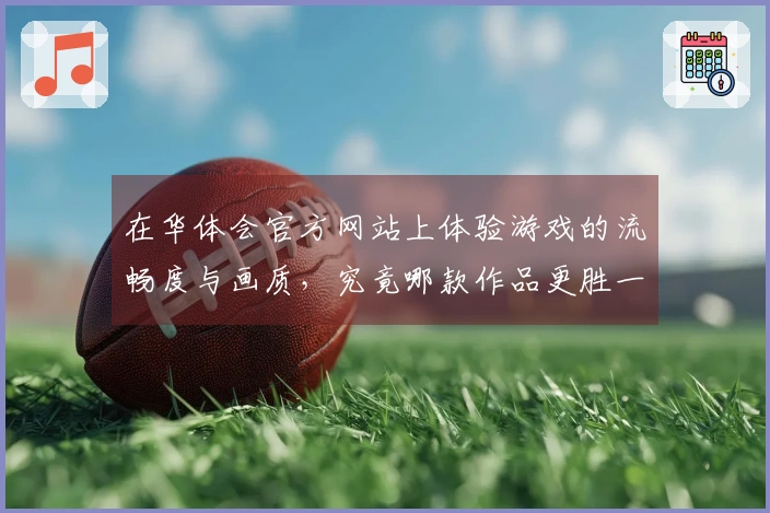 在华体会官方网站上体验游戏的流畅度与画质，究竟哪款作品更胜一筹？