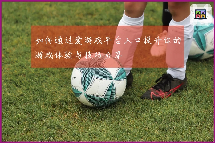 如何通过爱游戏平台入口提升你的游戏体验与技巧分享