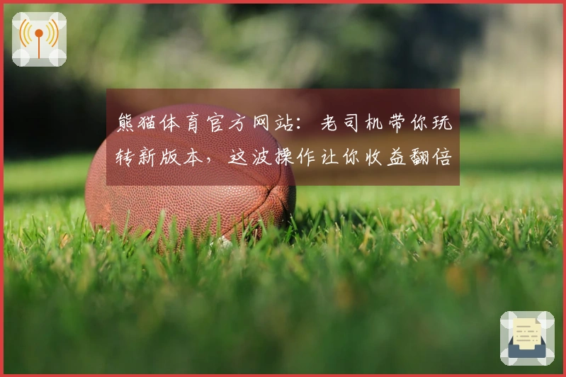 熊猫体育官方网站：老司机带你玩转新版本，这波操作让你收益翻倍！