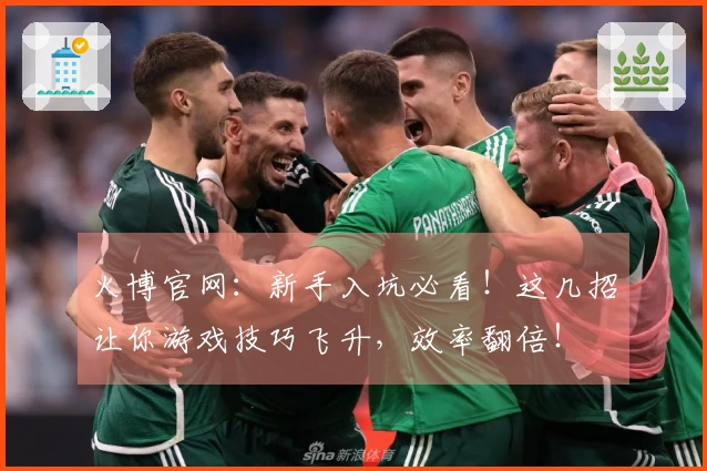 火博官网：新手入坑必看！这几招让你游戏技巧飞升，效率翻倍！