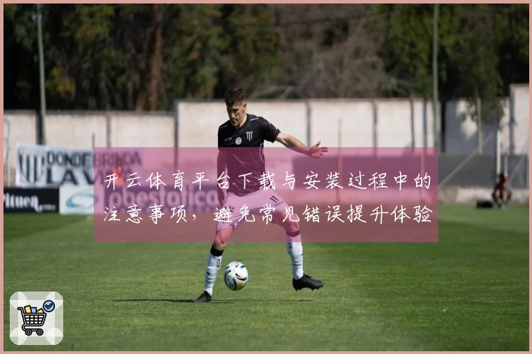 开云体育平台下载与安装过程中的注意事项，避免常见错误提升体验