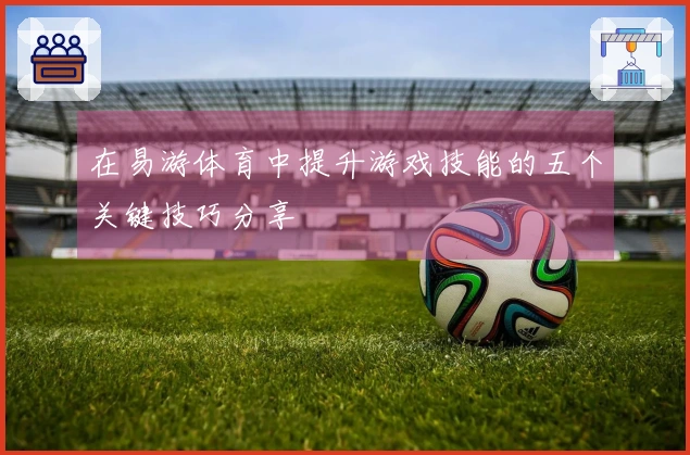 在易游体育中提升游戏技能的五个关键技巧分享