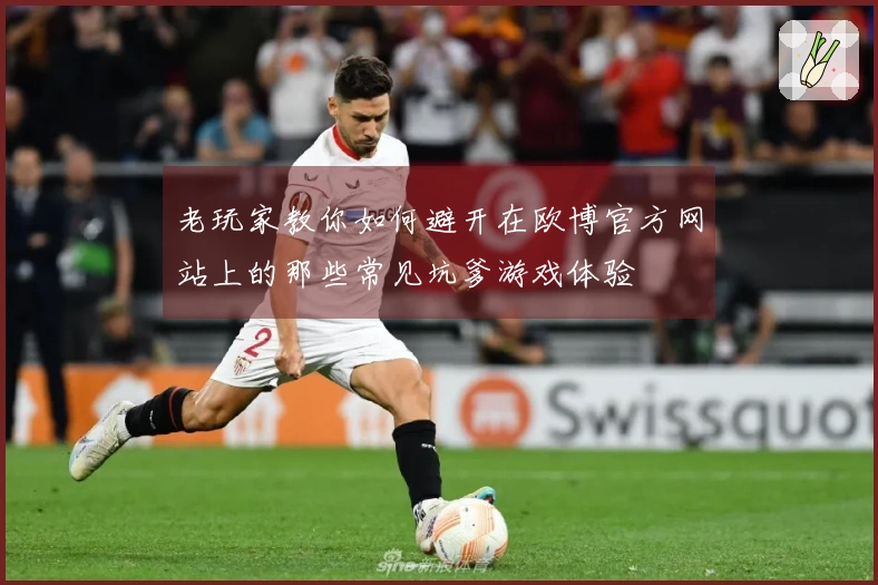 老玩家教你如何避开在欧博官方网站上的那些常见坑爹游戏体验