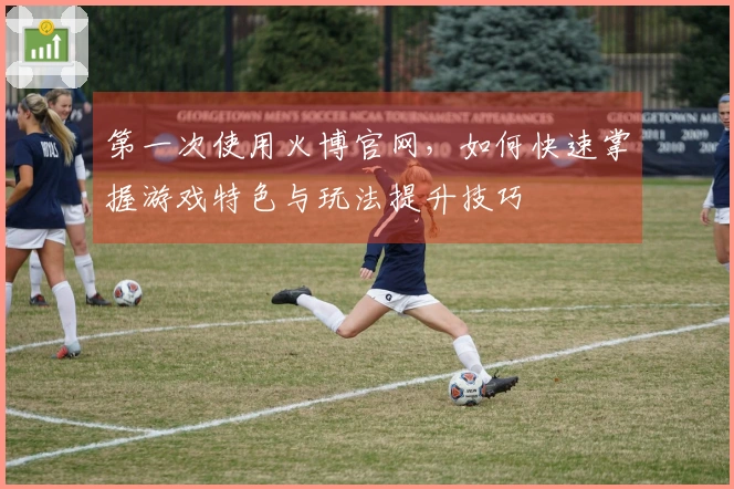 第一次使用火博官网，如何快速掌握游戏特色与玩法提升技巧