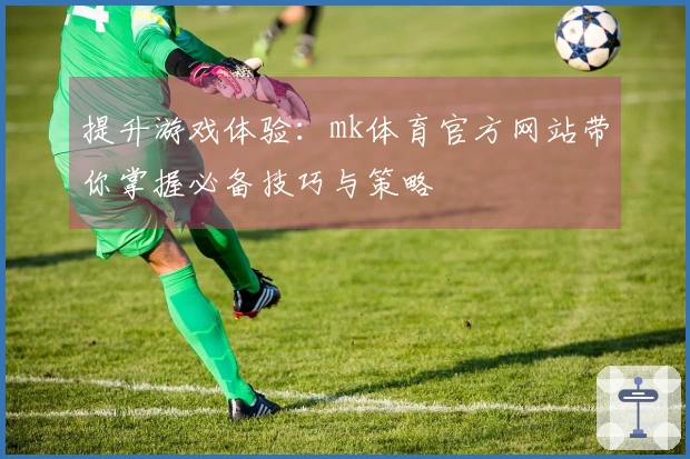 提升游戏体验：mk体育官方网站带你掌握必备技巧与策略