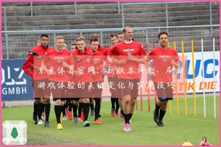 乐竞体育官网：新版本评测，刷新游戏体验的关键变化与实用技巧